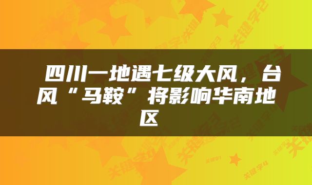  四川一地遇七级大风，台风“马鞍”将影响华南地区 