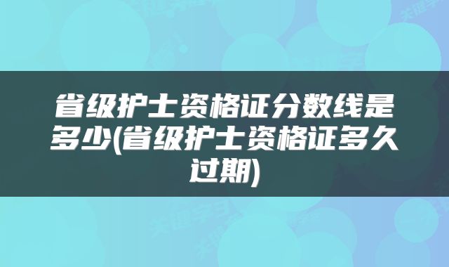 省级护士资格证分数线是多少(省级护士资格证多久过期)