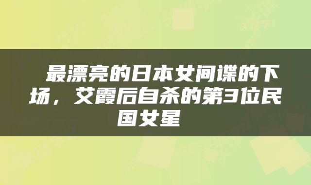  最漂亮的日本女间谍的下场，艾霞后自杀的第3位民国女星 