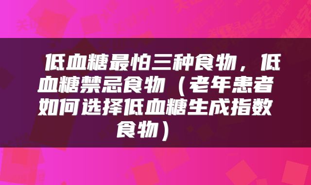  低血糖最怕三种食物，低血糖禁忌食物（老年患者如何选择低血糖生成指数食物） 