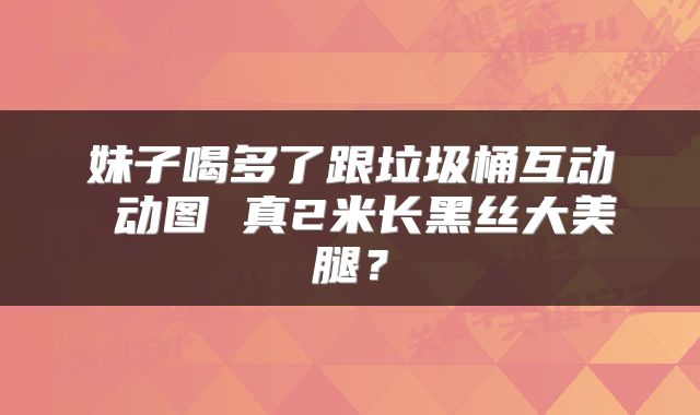 妹子喝多了跟垃圾桶互动 动图 真2米长黑丝大美腿？