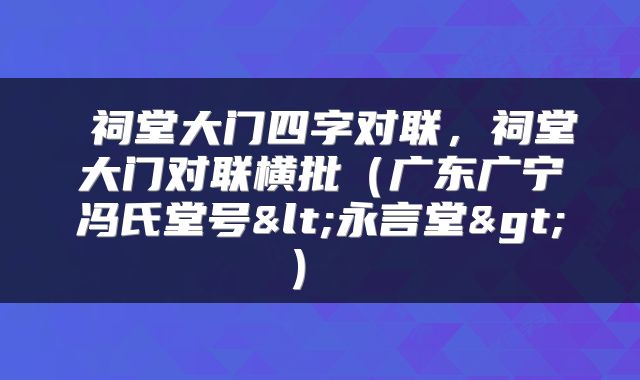  祠堂大门四字对联，祠堂大门对联横批（广东广宁冯氏堂号<永言堂>） 