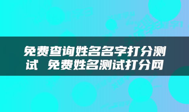 免费查询姓名名字打分测试 免费姓名测试打分网