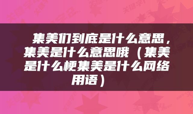  集美们到底是什么意思，集美是什么意思哦（集美是什么梗集美是什么网络用语） 