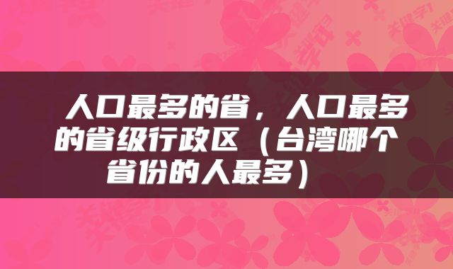  人口最多的省，人口最多的省级行政区（台湾哪个省份的人最多） 
