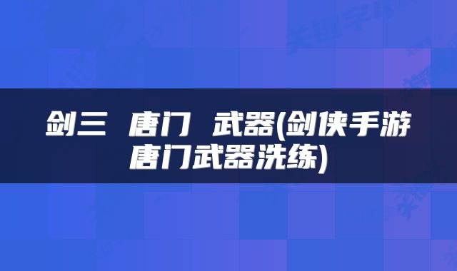 剑三 唐门 武器(剑侠手游唐门武器洗练)