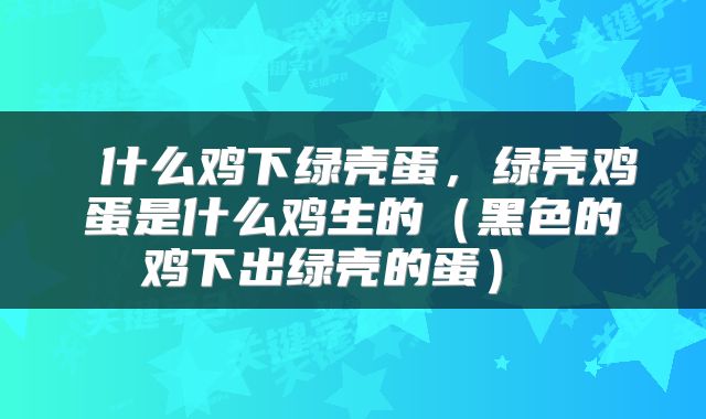 什么鸡下绿壳蛋，绿壳鸡蛋是什么鸡生的（黑色的鸡下出绿壳的蛋） 