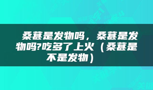  桑葚是发物吗，桑葚是发物吗?吃多了上火（桑葚是不是发物） 