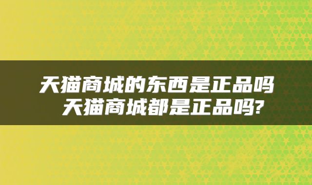 天猫商城的东西是正品吗 天猫商城都是正品吗?