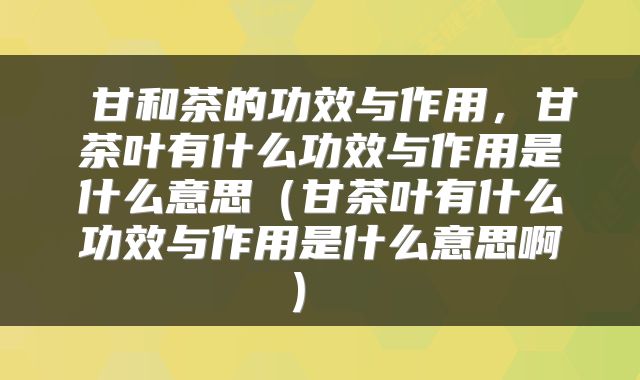  甘和茶的功效与作用，甘茶叶有什么功效与作用是什么意思（甘茶叶有什么功效与作用是什么意思啊） 