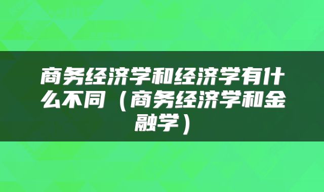 商务经济学和经济学有什么不同（商务经济学和金融学）