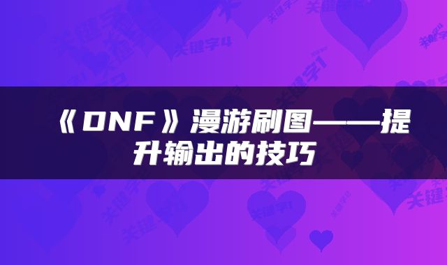 《DNF》漫游刷图——提升输出的技巧