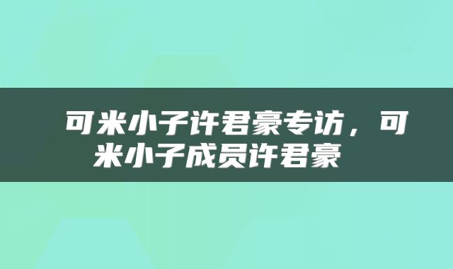  可米小子许君豪专访，可米小子成员许君豪 