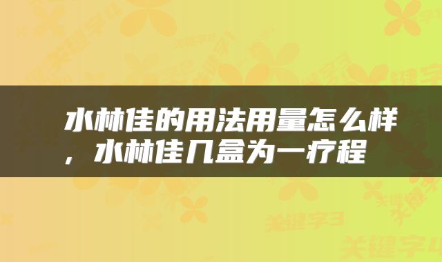 水林佳的用法用量怎么样,水林佳几盒为一疗程