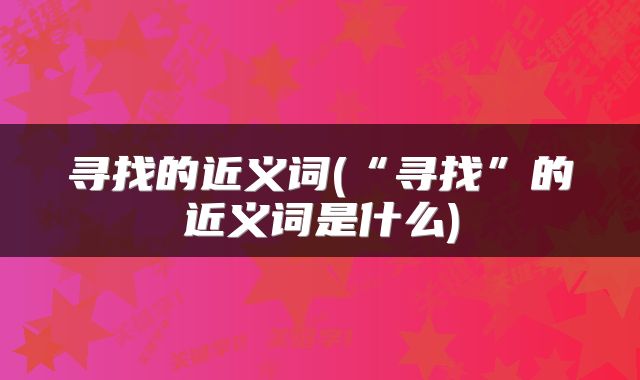 寻找的近义词(“寻找”的近义词是什么)