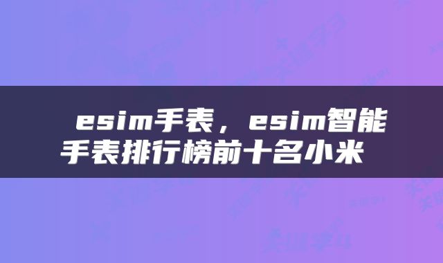  esim手表，esim智能手表排行榜前十名小米 