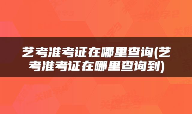 艺考准考证在哪里查询(艺考准考证在哪里查询到)
