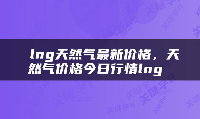  lng天然气最新价格，天然气价格今日行情lng 