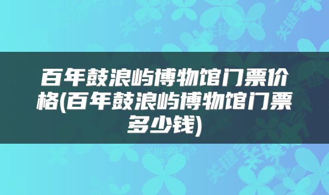百年鼓浪屿博物馆门票价格(百年鼓浪屿博物馆门票多少钱)