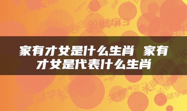 家有才女是什么生肖 家有才女是代表什么生肖