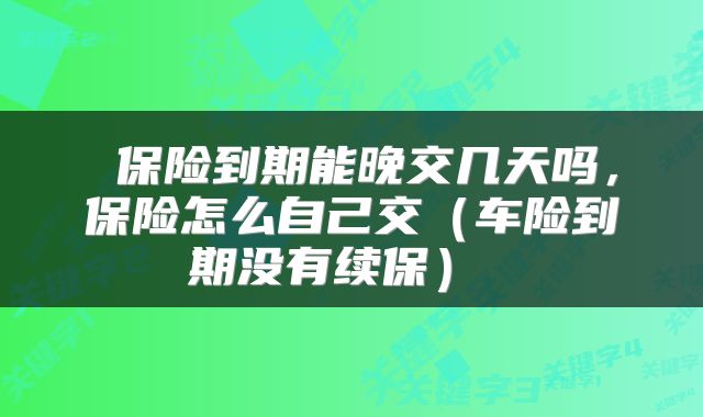  保险到期能晚交几天吗，保险怎么自己交（车险到期没有续保） 