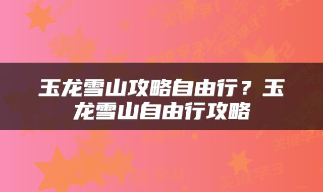 玉龙雪山攻略自由行？玉龙雪山自由行攻略