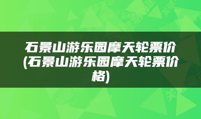 石景山游乐园摩天轮票价(石景山游乐园摩天轮票价格)