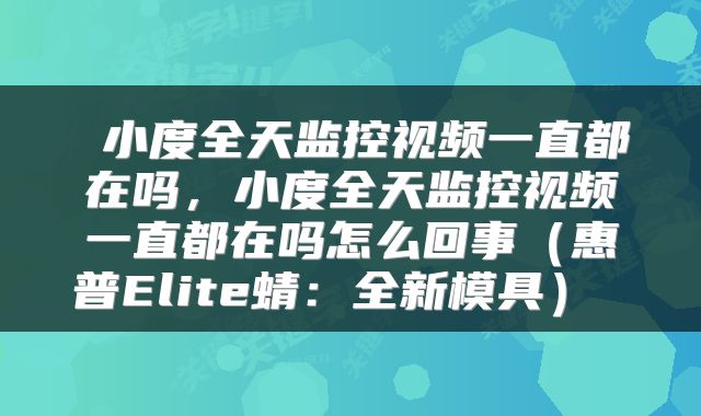  小度全天监控视频一直都在吗，小度全天监控视频一直都在吗怎么回事（惠普Elite蜻：全新模具） 
