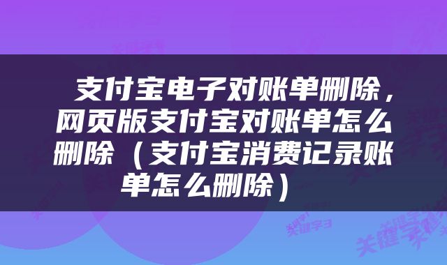  支付宝电子对账单删除，网页版支付宝对账单怎么删除（支付宝消费记录账单怎么删除） 