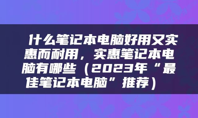  什么笔记本电脑好用又实惠而耐用，实惠笔记本电脑有哪些（2023年“最佳笔记本电脑”推荐） 