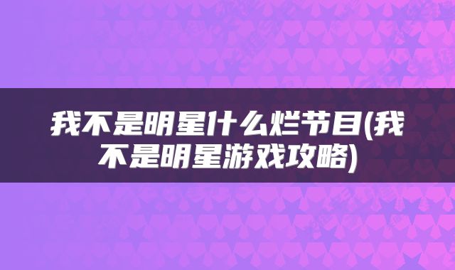 我不是明星什么烂节目(我不是明星游戏攻略)