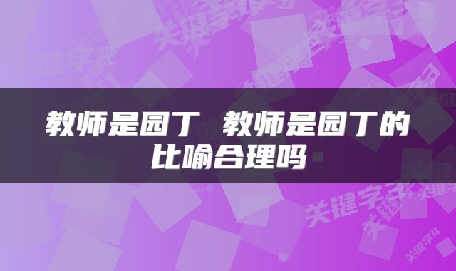 教师是园丁 教师是园丁的比喻合理吗