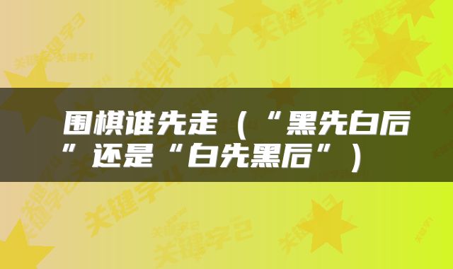  围棋谁先走（“黑先白后”还是“白先黑后”） 