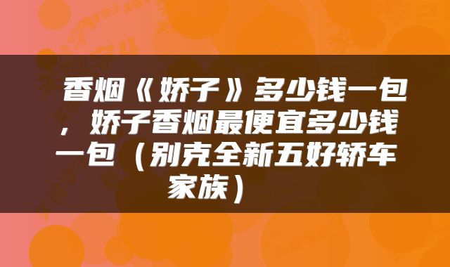 香烟《娇子》多少钱一包，娇子香烟最便宜多少钱一包（别克全新五好轿车家族） 