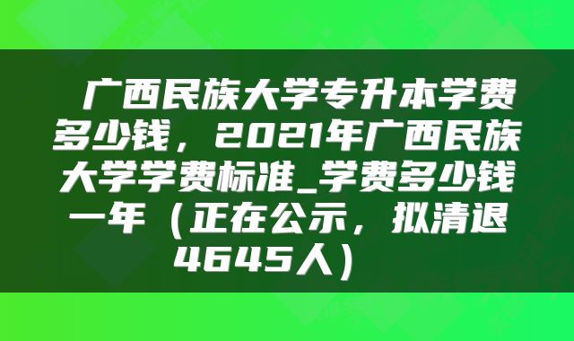  广西民族大学专升本学费多少钱，2021年广西民族大学学费标准_学费多少钱一年（正在公示，拟清退4645人） 