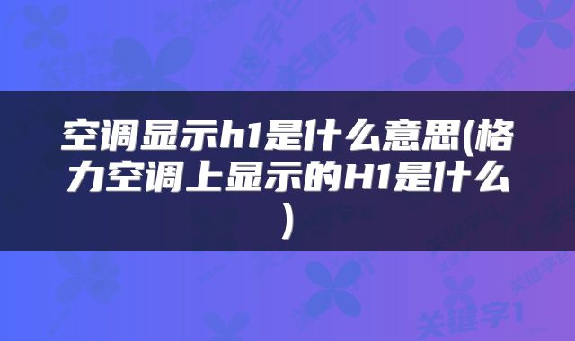 空调显示h1是什么意思(格力空调上显示的H1是什么)