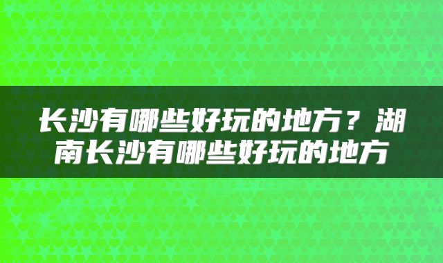 长沙有哪些好玩的地方？湖南长沙有哪些好玩的地方