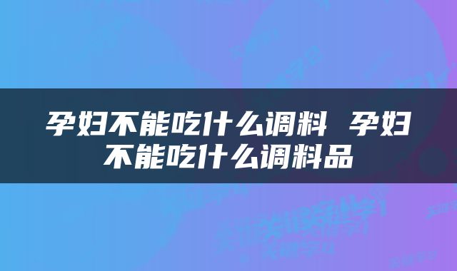 孕妇不能吃什么调料 孕妇不能吃什么调料品
