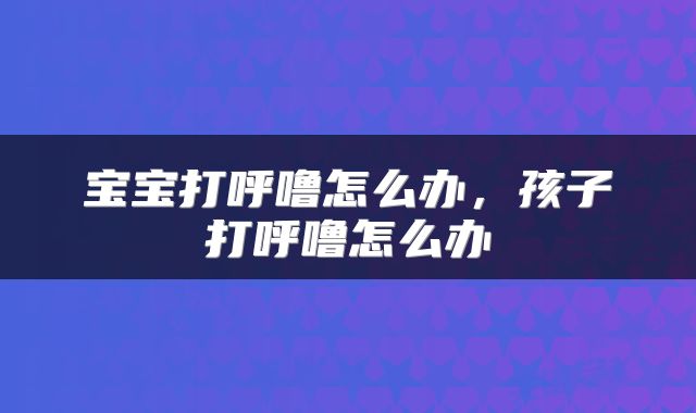 宝宝打呼噜怎么办，孩子打呼噜怎么办