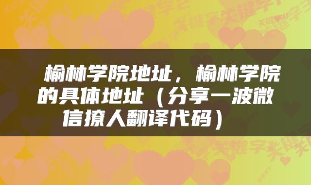  榆林学院地址，榆林学院的具体地址（分享一波微信撩人翻译代码） 