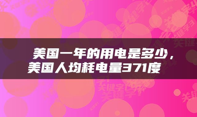 美国一年的用电是多少，美国人均耗电量371度 