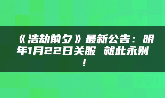 《浩劫前夕》最新公告：明年1月22日关服 就此永别！