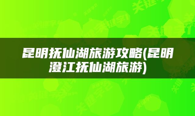 昆明抚仙湖旅游攻略(昆明澄江抚仙湖旅游)