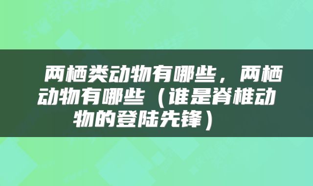  两栖类动物有哪些，两栖动物有哪些（谁是脊椎动物的登陆先锋） 
