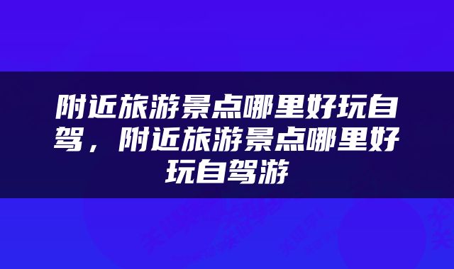 附近旅游景点哪里好玩自驾，附近旅游景点哪里好玩自驾游