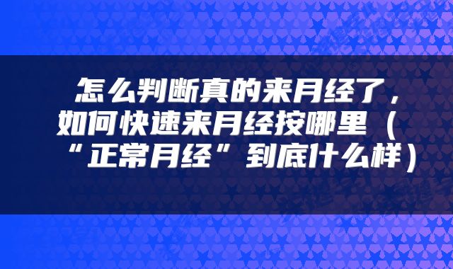  怎么判断真的来月经了，如何快速来月经按哪里（“正常月经”到底什么样） 