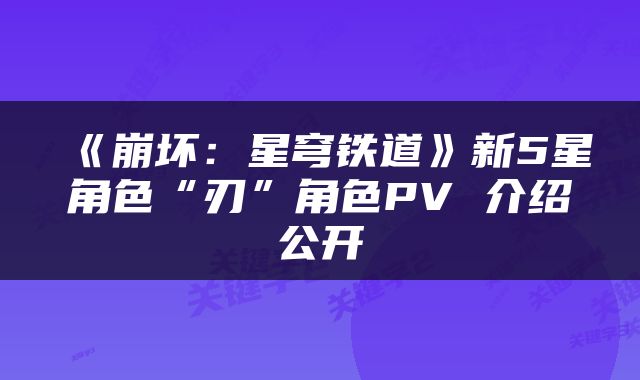 《崩坏：星穹铁道》新5星角色“刃”角色PV 介绍公开