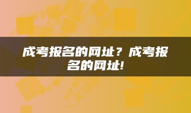 成考报名的网址？成考报名的网址!