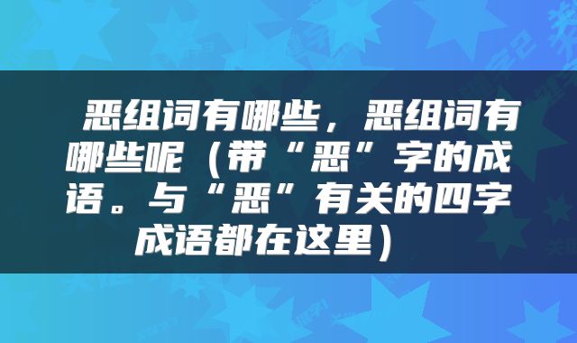  恶组词有哪些，恶组词有哪些呢（带“恶”字的成语。与“恶”有关的四字成语都在这里） 