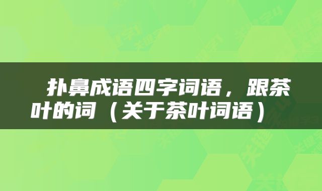  扑鼻成语四字词语，跟茶叶的词（关于茶叶词语） 